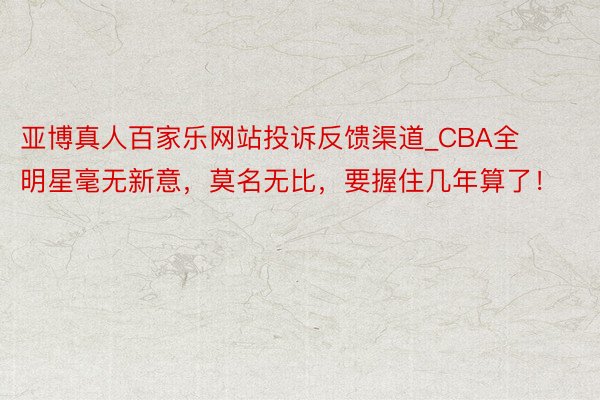 亚博真人百家乐网站投诉反馈渠道_CBA全明星毫无新意，莫名无比，要握住几年算了！