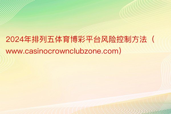 2024年排列五体育博彩平台风险控制方法（www.casinocrownclubzone.com）