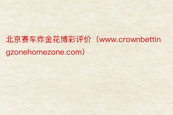 北京赛车炸金花博彩评价（www.crownbettingzonehomezone.com）