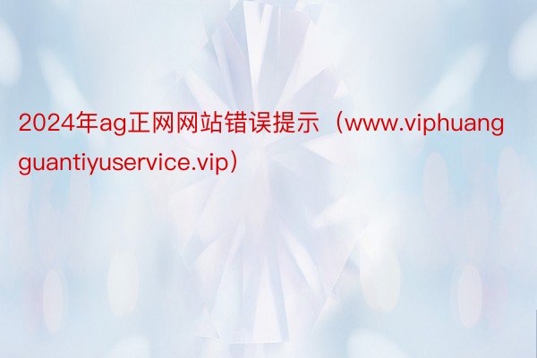 2024年ag正网网站错误提示（www.viphuangguantiyuservice.vip）