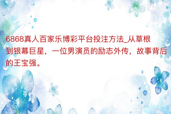 6868真人百家乐博彩平台投注方法_从草根到银幕巨星，一位男演员的励志外传，故事背后的王宝强。