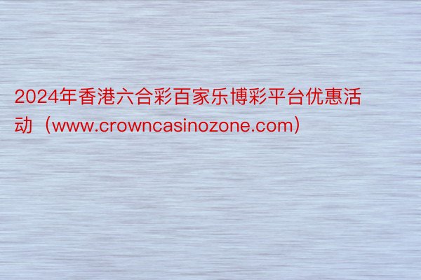 2024年香港六合彩百家乐博彩平台优惠活动（www.crowncasinozone.com）