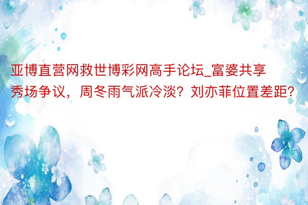 亚博直营网救世博彩网高手论坛_富婆共享秀场争议，周冬雨气派冷淡？刘亦菲位置差距？