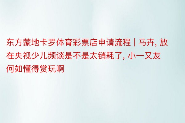 东方蒙地卡罗体育彩票店申请流程 | 马卉, 放在央视少儿频谈是不是太销耗了, 小一又友何如懂得赏玩啊