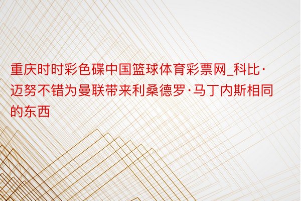 重庆时时彩色碟中国篮球体育彩票网_科比·迈努不错为曼联带来利桑德罗·马丁内斯相同的东西