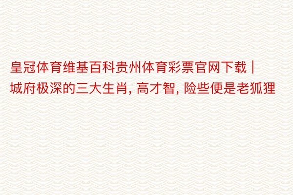 皇冠体育维基百科贵州体育彩票官网下载 | 城府极深的三大生肖, 高才智, 险些便是老狐狸