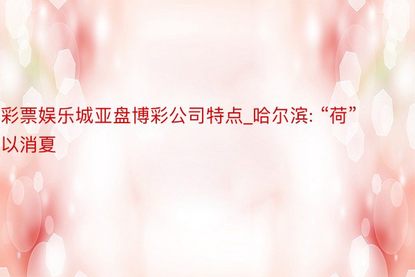 彩票娱乐城亚盘博彩公司特点_哈尔滨: “荷”以消夏