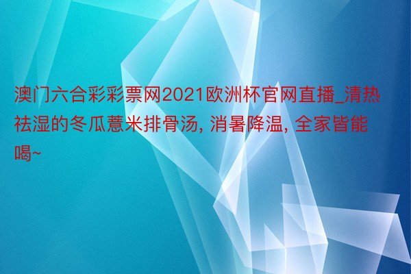 澳门六合彩彩票网2021欧洲杯官网直播_清热祛湿的冬瓜薏米排骨汤, 消暑降温, 全家皆能喝~