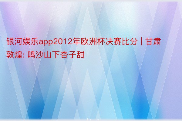 银河娱乐app2012年欧洲杯决赛比分 | 甘肃敦煌: 鸣沙山下杏子甜