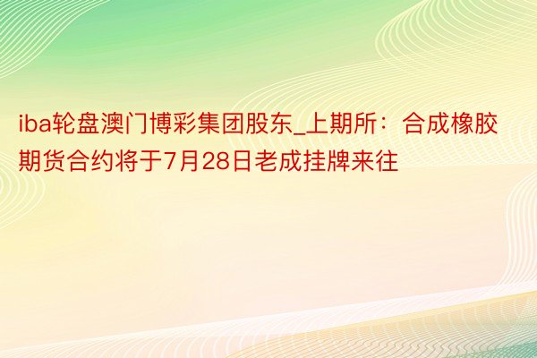 iba轮盘澳门博彩集团股东_上期所：合成橡胶期货合约将于7月28日老成挂牌来往