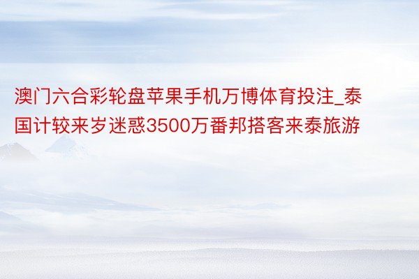 澳门六合彩轮盘苹果手机万博体育投注_泰国计较来岁迷惑3500万番邦搭客来泰旅游