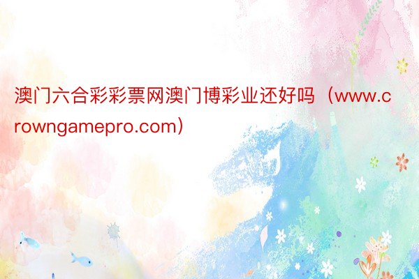 澳门六合彩彩票网澳门博彩业还好吗（www.crowngamepro.com）