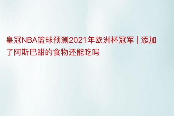 皇冠NBA篮球预测2021年欧洲杯冠军 | 添加了阿斯巴甜的食物还能吃吗