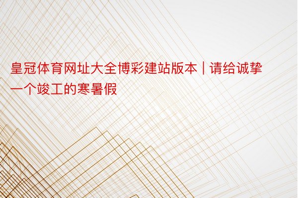 皇冠体育网址大全博彩建站版本 | 请给诚挚一个竣工的寒暑假