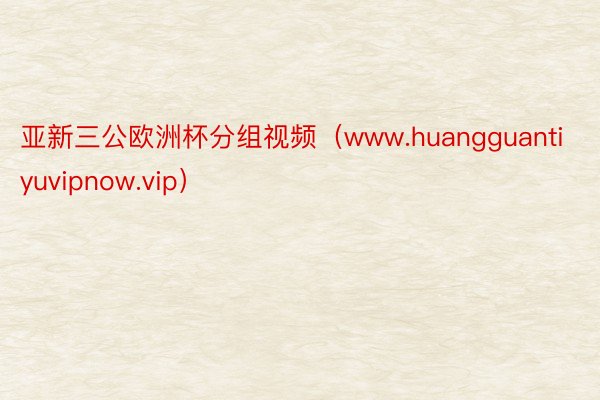 亚新三公欧洲杯分组视频（www.huangguantiyuvipnow.vip）