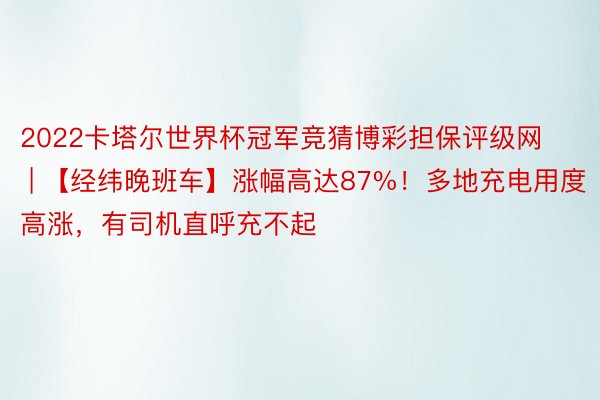 2022卡塔尔世界杯冠军竞猜博彩担保评级网 | 【经纬晚班车】涨幅高达87%！多地充电用度高涨，有司机直呼充不起