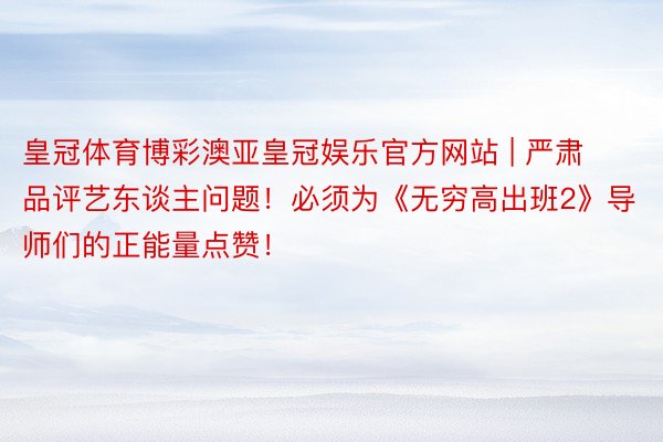 皇冠体育博彩澳亚皇冠娱乐官方网站 | 严肃品评艺东谈主问题！必须为《无穷高出班2》导师们的正能量点赞！