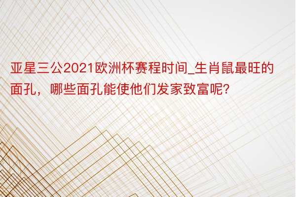 亚星三公2021欧洲杯赛程时间_生肖鼠最旺的面孔，哪些面孔能使他们发家致富呢？