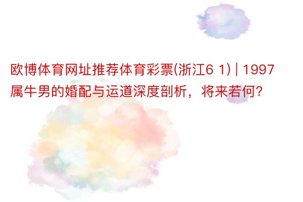 欧博体育网址推荐体育彩票(浙江6 1) | 1997属牛男的婚配与运道深度剖析，将来若何?