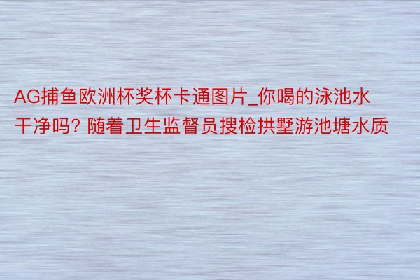 AG捕鱼欧洲杯奖杯卡通图片_你喝的泳池水干净吗? 随着卫生监督员搜检拱墅游池塘水质