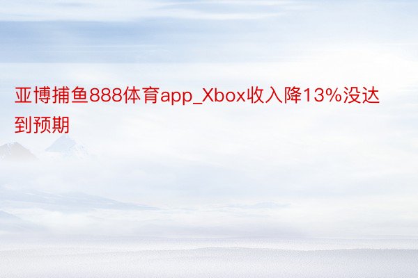 亚博捕鱼888体育app_Xbox收入降13%没达到预期