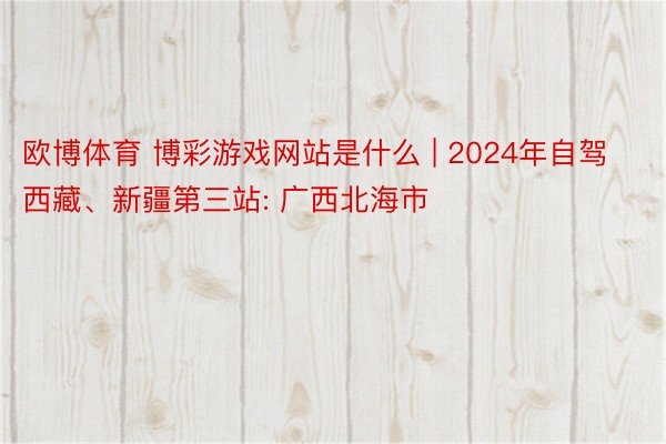 欧博体育 博彩游戏网站是什么 | 2024年自驾西藏、新疆第三站: 广西北海市