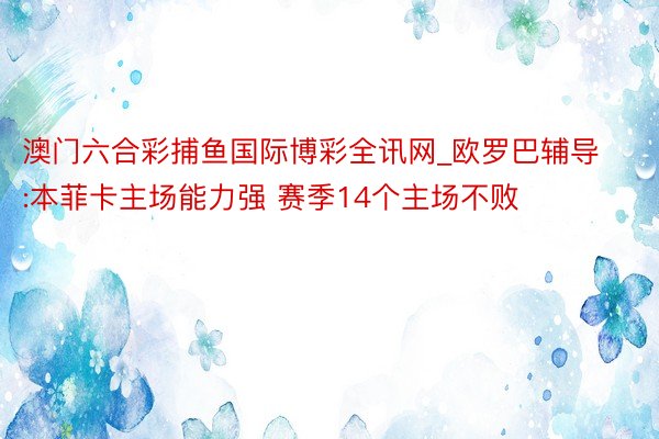 澳门六合彩捕鱼国际博彩全讯网_欧罗巴辅导:本菲卡主场能力强 赛季14个主场不败