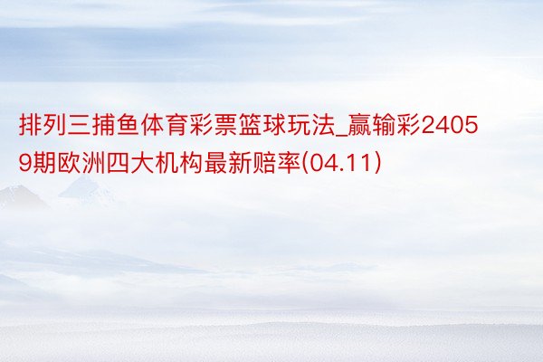 排列三捕鱼体育彩票篮球玩法_赢输彩24059期欧洲四大机构最新赔率(04.11)