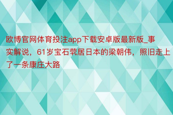 欧博官网体育投注app下载安卓版最新版_事实解说，61岁宝石茕居日本的梁朝伟，照旧走上了一条康庄大路