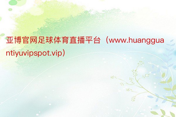 亚博官网足球体育直播平台（www.huangguantiyuvipspot.vip）