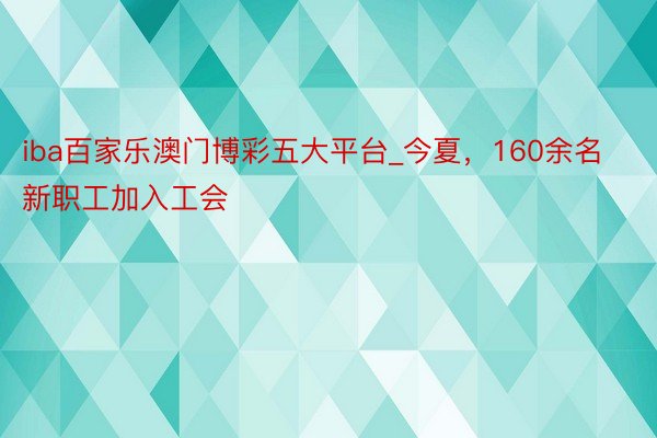 iba百家乐澳门博彩五大平台_今夏，160余名新职工加入工会