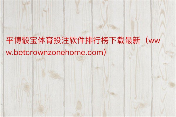 平博骰宝体育投注软件排行榜下载最新（www.betcrownzonehome.com）