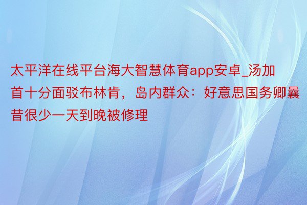 太平洋在线平台海大智慧体育app安卓_汤加首十分面驳布林肯，岛内群众：好意思国务卿曩昔很少一天到晚被修理