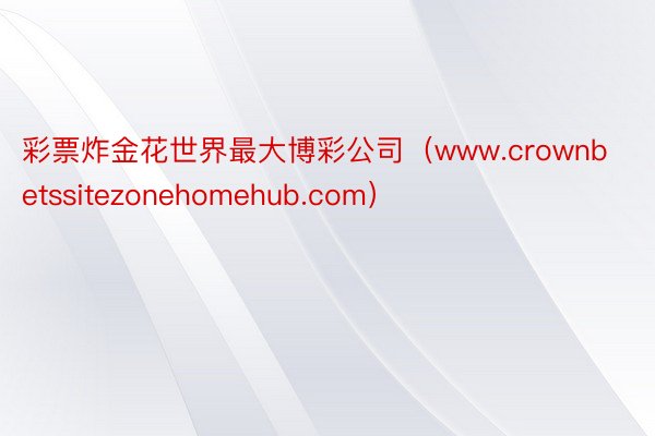 彩票炸金花世界最大博彩公司（www.crownbetssitezonehomehub.com）