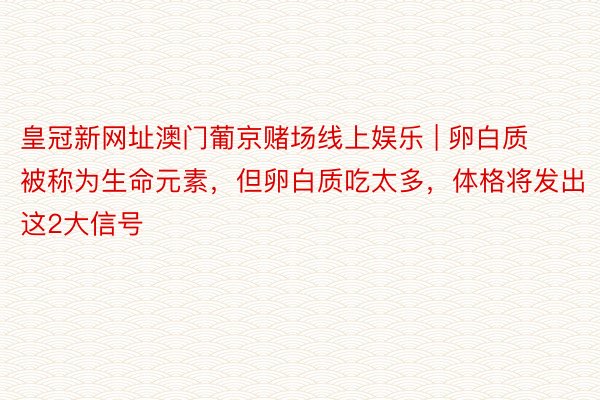 皇冠新网址澳门葡京赌场线上娱乐 | 卵白质被称为生命元素，但卵白质吃太多，体格将发出这2大信号