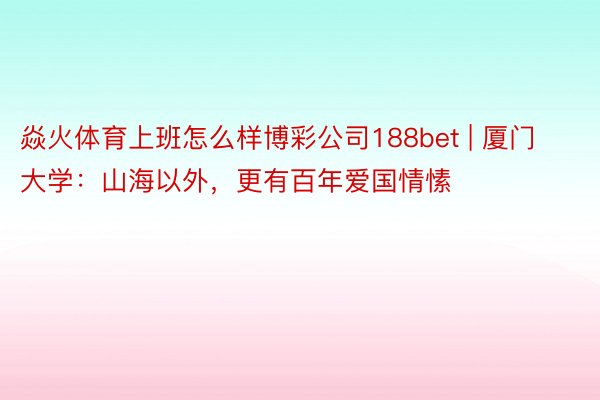 焱火体育上班怎么样博彩公司188bet | 厦门大学：山海以外，更有百年爱国情愫