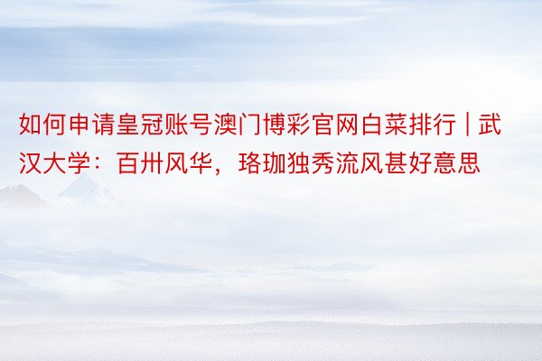 如何申请皇冠账号澳门博彩官网白菜排行 | 武汉大学：百卅风华，珞珈独秀流风甚好意思