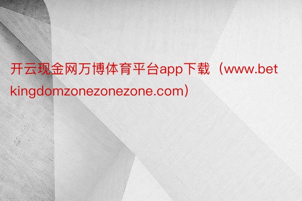 开云现金网万博体育平台app下载（www.betkingdomzonezonezone.com）