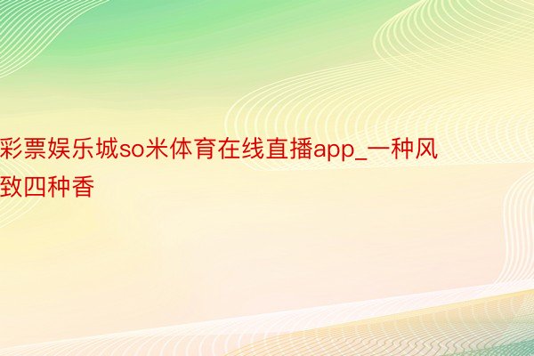 彩票娱乐城so米体育在线直播app_一种风致四种香