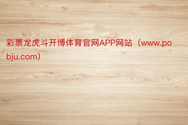 彩票龙虎斗开博体育官网APP网站（www.pobju.com）