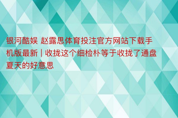 银河酷娱 赵露思体育投注官方网站下载手机版最新 | 收拢这个细检朴等于收拢了通盘夏天的好意思