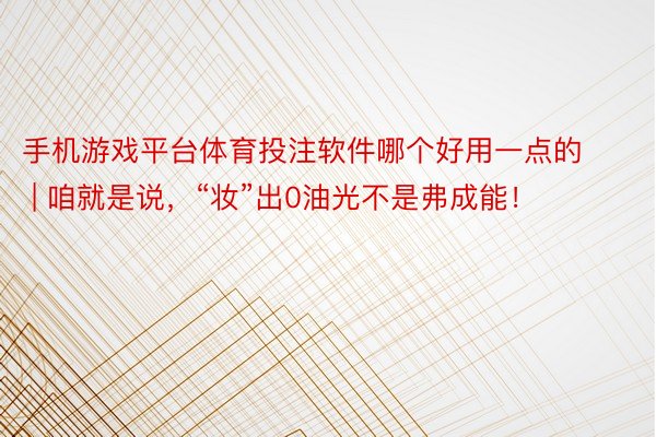 手机游戏平台体育投注软件哪个好用一点的 | 咱就是说，“妆”出0油光不是弗成能！