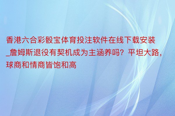 香港六合彩骰宝体育投注软件在线下载安装_詹姆斯退役有契机成为主涵养吗？平坦大路，球商和情商皆饱和高