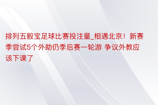 排列五骰宝足球比赛投注量_相遇北京！新赛季尝试5个外助仍季后赛一轮游 争议外教应该下课了