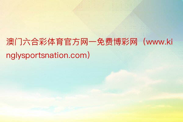 澳门六合彩体育官方网一免费博彩网（www.kinglysportsnation.com）