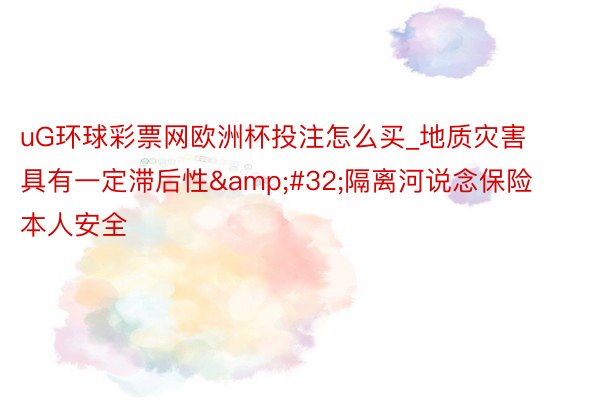 uG环球彩票网欧洲杯投注怎么买_地质灾害具有一定滞后性&#32;隔离河说念保险本人安全