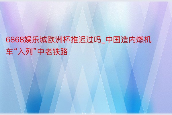 6868娱乐城欧洲杯推迟过吗_中国造内燃机车“入列”中老铁路