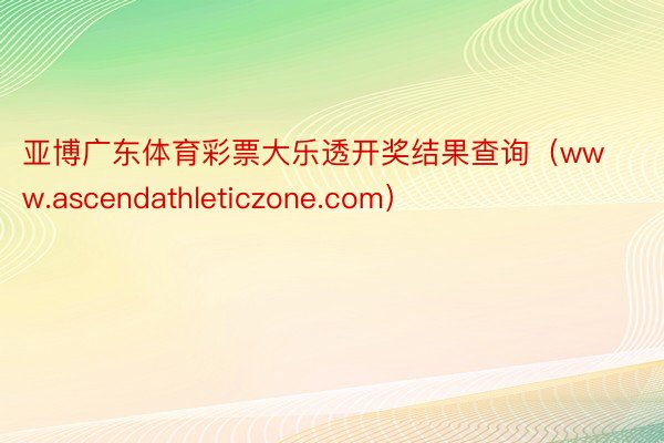 亚博广东体育彩票大乐透开奖结果查询（www.ascendathleticzone.com）