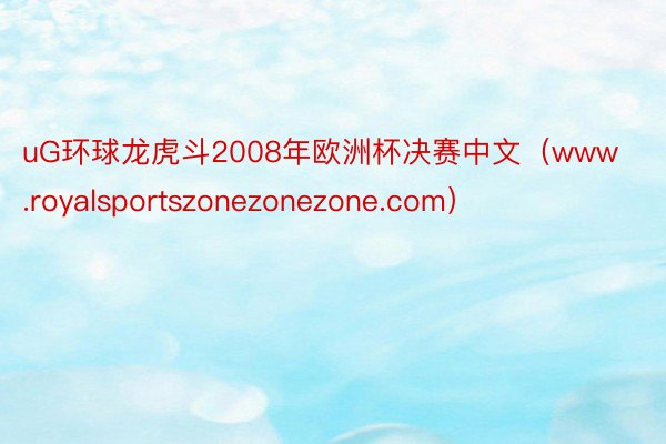 uG环球龙虎斗2008年欧洲杯决赛中文（www.royalsportszonezonezone.com）