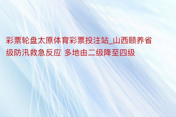 彩票轮盘太原体育彩票投注站_山西颐养省级防汛救急反应 多地由二级降至四级